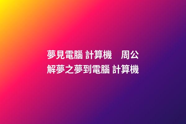夢見電腦 計算機　周公解夢之夢到電腦 計算機